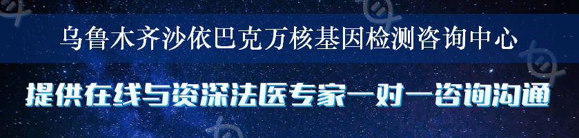 乌鲁木齐沙依巴克万核基因检测咨询中心